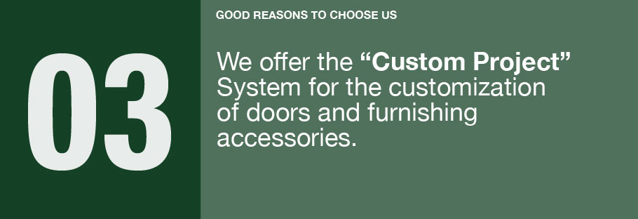 03: We offer the Custom Project System for the customization of doors and furnishing accessories.